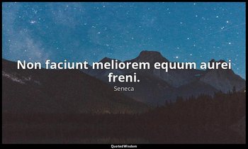 Non faciunt meliorem equum aurei freni. — Seneca