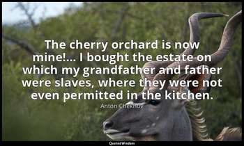 The cherry orchard is now mine!... I bought the estate on which my grandfather a — Anton Chekhov