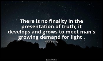 There is no finality in the presentation of truth; it develops and grows to meet — Alice Bailey