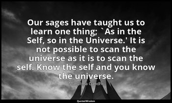 Our sages have taught us to learn one thing; `As in the Self, so in the Universe — Mahatma Gandhi