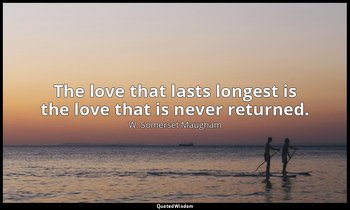 The love that lasts longest is the love that is never returned. — W. Somerset Maugham
