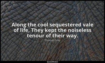Along the cool sequestered vale of life, They kept the noiseless tenour of their — Thomas Gray