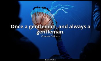 Once a gentleman, and always a gentleman. — Charles Dickens