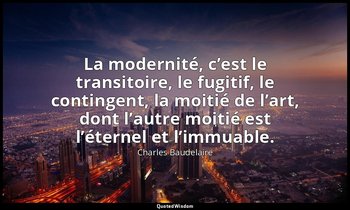 La modernité, c’est le transitoire, le fugitif, le contingent, la moitié de l’ar — Charles Baudelaire