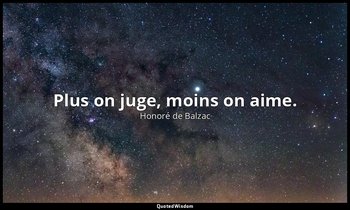 Plus on juge, moins on aime. — Honoré de Balzac