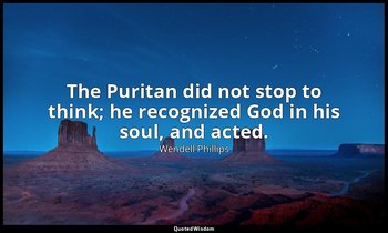 The Puritan did not stop to think; he recognized God in his soul, and acted. — Wendell Phillips