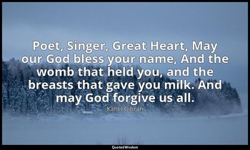 Poet, Singer, Great Heart, May our God bless your name, And the womb that held y — Kahlil Gibran