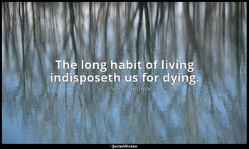 The long habit of living indisposeth us for dying. — Sir Thomas Browne