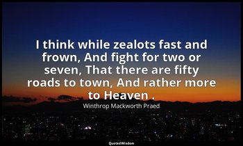 I think while zealots fast and frown, And fight for two or seven, That there are — Winthrop Mackworth Praed