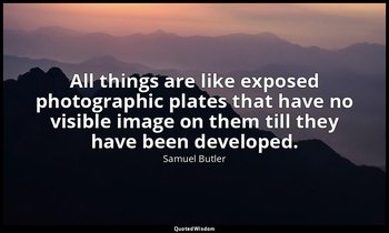 All things are like exposed photographic plates that have no visible image on th — Samuel Butler