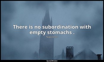 There is no subordination with empty stomachs . — Napoleon