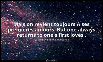 Mais on revient toujours A ses premières amours. But one always returns to one's — Quoted by Étienne in Joconde
