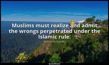 Muslims must realize and admit the wrongs perpetrated under the Islamic rule. — Mahatma Gandhi