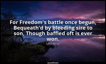 For Freedom's battle once begun, Bequeath'd by bleeding sire to son, Though baff — Lord Byron