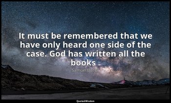 It must be remembered that we have only heard one side of the case. God has writ — Samuel Butler