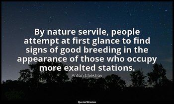 By nature servile, people attempt at first glance to find signs of good breeding — Anton Chekhov