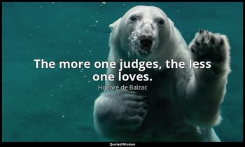 The more one judges, the less one loves. — Honoré de Balzac