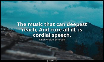 The music that can deepest reach, And cure all ill, is cordial speech. — Ralph Waldo Emerson