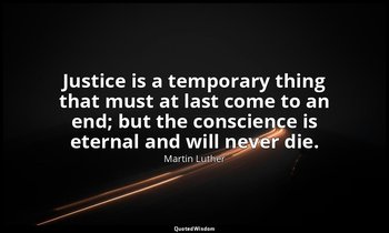 Justice is a temporary thing that must at last come to an end; but the conscienc — Martin Luther