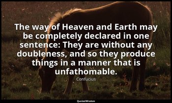 The way of Heaven and Earth may be completely declared in one sentence: They are — Confucius