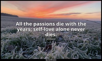 All the passions die with the years; self-love alone never dies. — Voltaire
