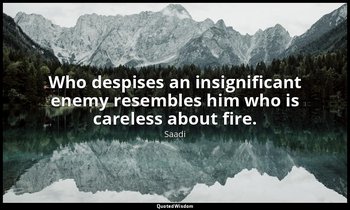 Who despises an insignificant enemy resembles him who is careless about fire. — Saadi
