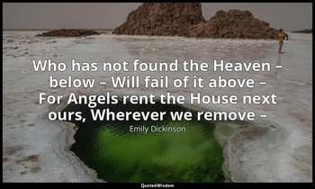 Who has not found the Heaven – below – Will fail of it above – For Angels rent t — Emily Dickinson