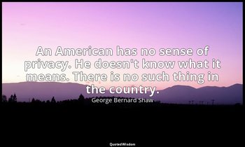 An American has no sense of privacy. He doesn't know what it means. There is no  — George Bernard Shaw