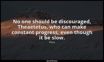 No one should be discouraged, Theaetetus, who can make constant progress, even t — Plato