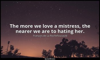 The more we love a mistress, the nearer we are to hating her. — François de La Rochefoucauld