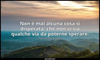 Non è mai alcuna cosa sì disperata, che non vi sia qualche via da poterne sperar — Niccolò Machiavelli