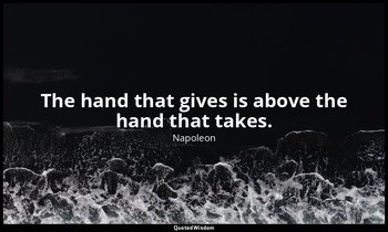 The hand that gives is above the hand that takes. ( La main qui donne est au-des — Napoleon