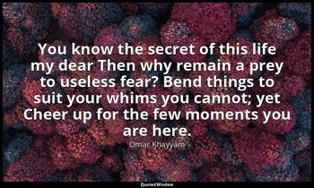 You know the secret of this life my dear Then why remain a prey to useless fear? — Omar Khayyám