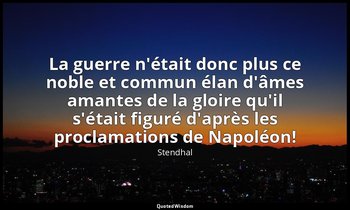 La guerre n'était donc plus ce noble et commun élan d'âmes amantes de la gloire  — Stendhal