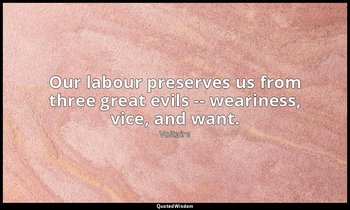 Our labour preserves us from three great evils -- weariness, vice, and want. — Voltaire