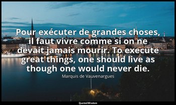 Pour exécuter de grandes choses, il faut vivre comme si on ne devait jamais mour — Marquis de Vauvenargues