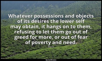 Whatever possessions and objects of its desires the lower self may obtain, it ha — Rumi
