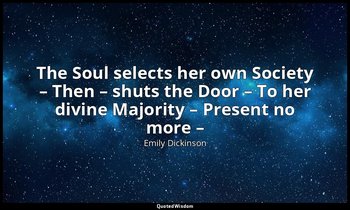 The Soul selects her own Society – Then – shuts the Door – To her divine Majorit — Emily Dickinson