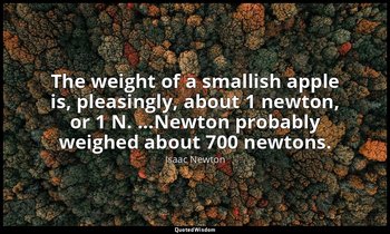 The weight of a smallish apple is, pleasingly, about 1 newton, or 1 N. ...Newton — Isaac Newton