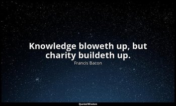 Knowledge bloweth up, but charity buildeth up. — Francis Bacon