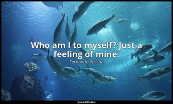 Who am I to myself? Just a feeling of mine. — Fernando Pessoa