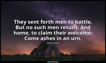 They sent forth men to battle, But no such men return; And home, to claim their  — Aeschylus
