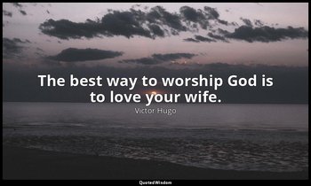 The best way to worship God is to love your wife. — Victor Hugo