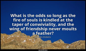 What is the odds so long as the fire of souls is kindled at the taper of conwivi — Charles Dickens