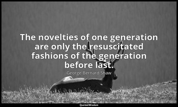 The novelties of one generation are only the resuscitated fashions of the genera — George Bernard Shaw