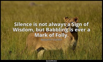 Silence is not always a Sign of Wisdom, but Babbling is ever a Mark of Folly. — Benjamin Franklin