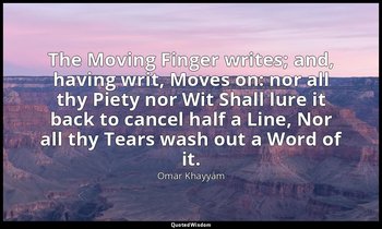 The Moving Finger writes; and, having writ, Moves on: nor all thy Piety nor Wit  — Omar Khayyám