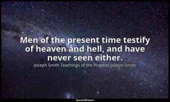 Men of the present time testify of heaven and hell, and have never seen either. — Joseph Smith Teachings of the Prophet Joseph Smith