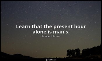 Learn that the present hour alone is man's. — Samuel Johnson