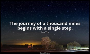 The journey of a thousand miles begins with a single step. — Lao Tzu